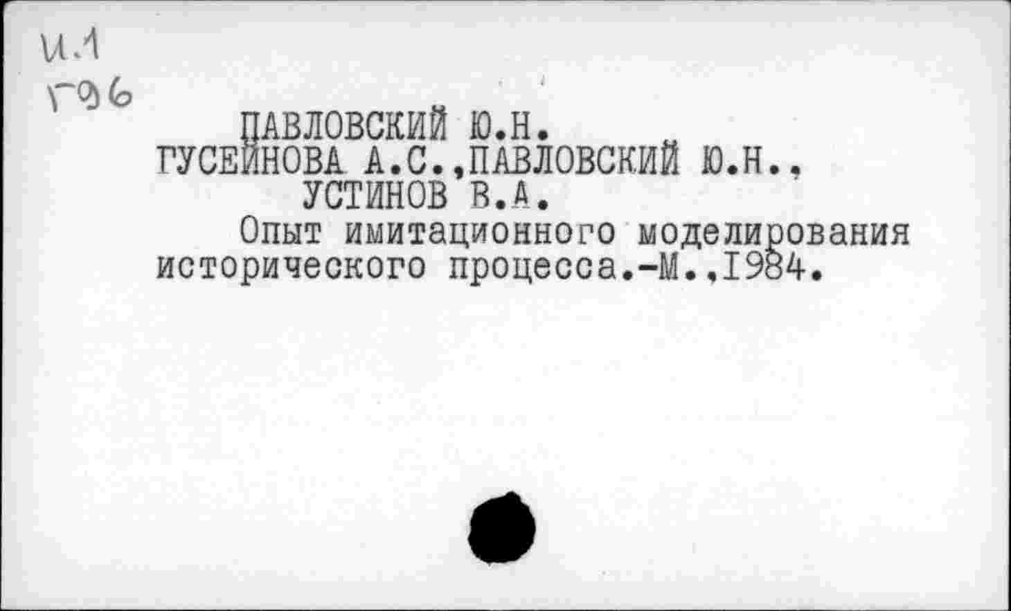 ﻿ПАВЛОВСКИЙ ю.н.
ГУСЕЙНОВА А.С.,ПАВЛОВСКИЙ Ю.Н., УСТИНОВ И.А.
Опыт имитационного моделирования исторического процесса.-М.,1984.